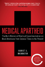 Medical Apartheid: The Dark History or Medical Experimentation on Black Americans from Colonial Times to the Present by Harriet A. Washington